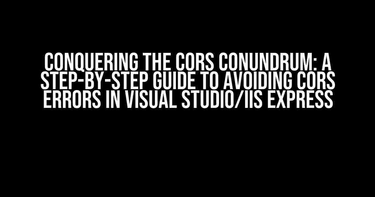 Conquering the CORS Conundrum: A Step-by-Step Guide to Avoiding CORS Errors in Visual Studio/IIS Express