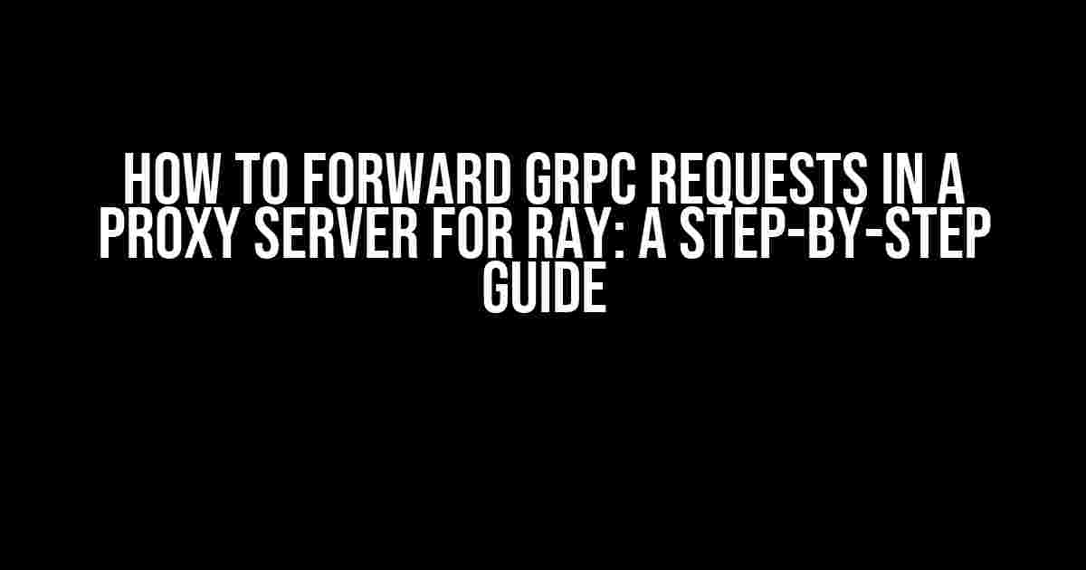 How to Forward gRPC Requests in a Proxy Server for Ray: A Step-by-Step Guide