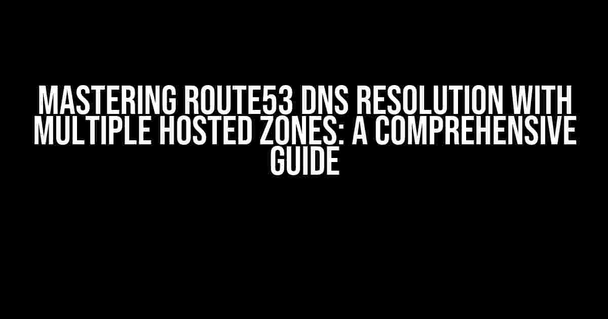 Mastering Route53 DNS Resolution with Multiple Hosted Zones: A Comprehensive Guide