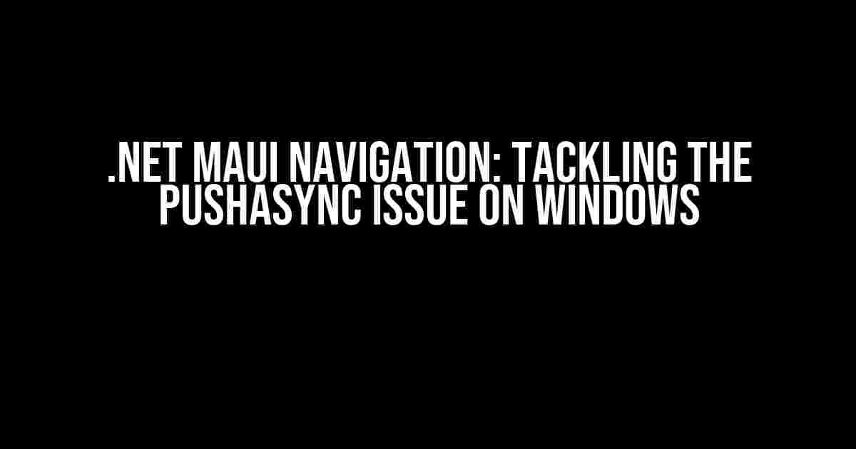 .NET MAUI Navigation: Tackling the PushAsync Issue on Windows