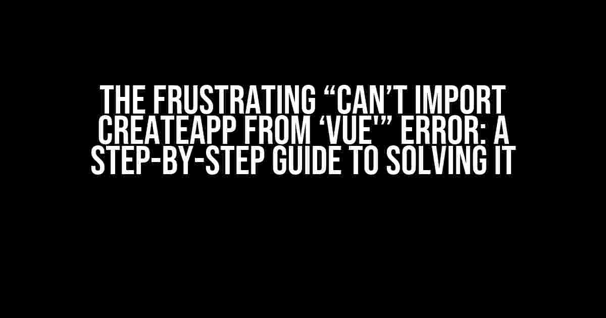 The Frustrating “Can’t import createApp from ‘vue'” Error: A Step-by-Step Guide to Solving It