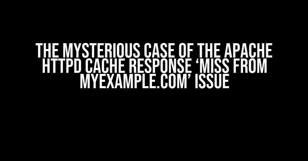 The Mysterious Case of the Apache httpd Cache Response ‘MISS from myexample.com’ Issue