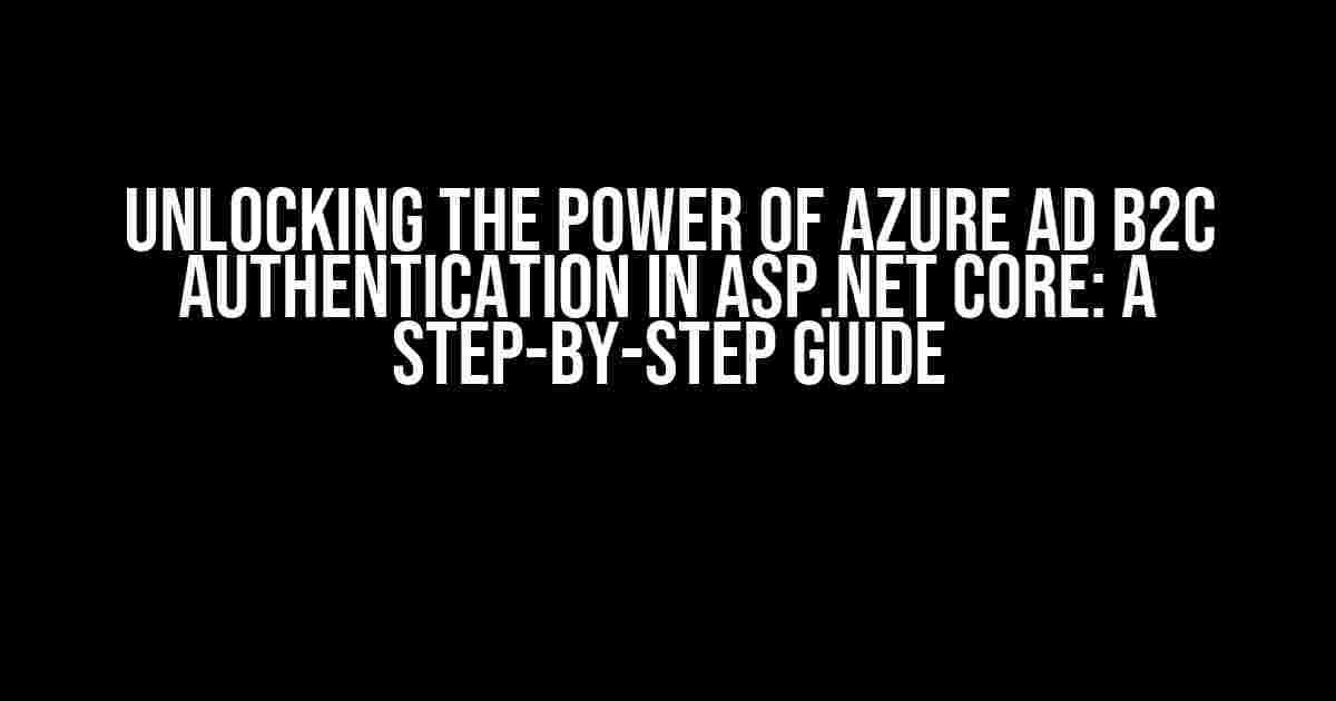 Unlocking the Power of Azure AD B2C Authentication in ASP.NET Core: A Step-by-Step Guide